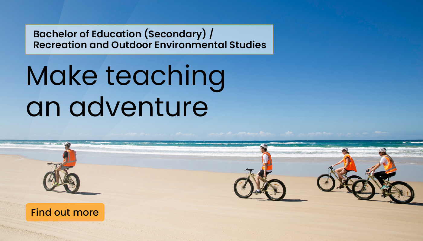 Make teaching an adventure. Bachelor of  Education (Secondary) / Recreation and Outdoor Environmental Studies. Find out more. 